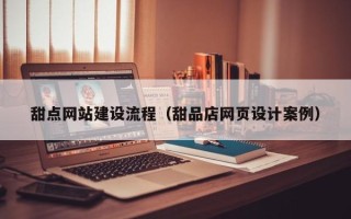 韶关甜点网站建设流程（甜品店网页设计案例）