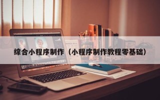韶关综合小程序制作（小程序制作教程零基础）