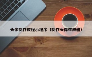 韶关头像制作教程小程序（制作头像生成器）