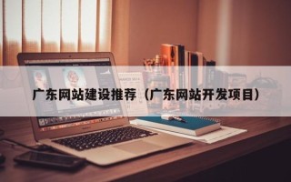 韶关广东网站建设推荐（广东网站开发项目）