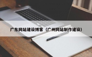 韶关广东网站建设博客（广州网站制作建设）