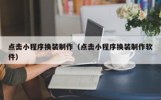 韶关点击小程序换装制作（点击小程序换装制作软件）