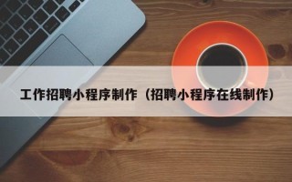 韶关工作招聘小程序制作（招聘小程序在线制作）