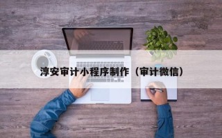 韶关淳安审计小程序制作（审计微信）