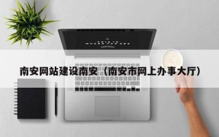 韶关南安网站建设南安（南安市网上办事大厅）