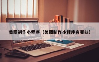 韶关美图制作小程序（美图制作小程序有哪些）