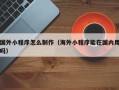 韶关国外小程序怎么制作（海外小程序能在国内用吗）