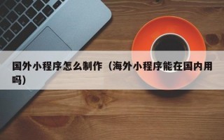 韶关国外小程序怎么制作（海外小程序能在国内用吗）