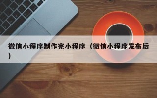 韶关微信小程序制作完小程序（微信小程序发布后）