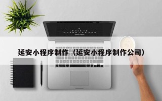 韶关延安小程序制作（延安小程序制作公司）